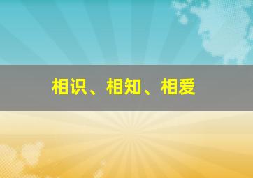 相识、相知、相爱