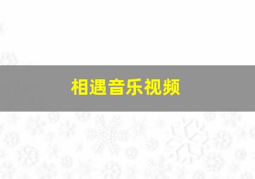 相遇音乐视频