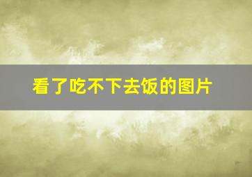 看了吃不下去饭的图片