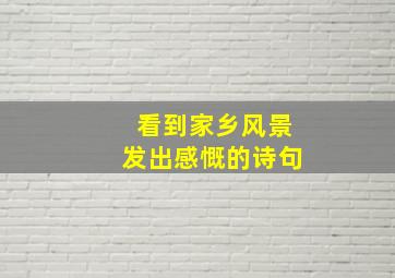 看到家乡风景发出感慨的诗句