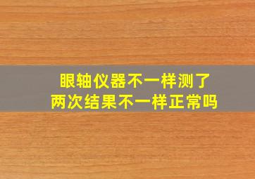 眼轴仪器不一样测了两次结果不一样正常吗