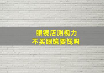 眼镜店测视力不买眼镜要钱吗