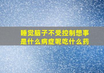 睡觉脑子不受控制想事是什么病症呢吃什么药