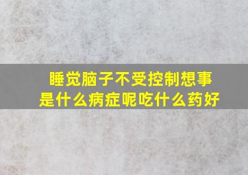 睡觉脑子不受控制想事是什么病症呢吃什么药好