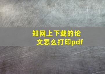 知网上下载的论文怎么打印pdf