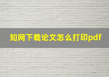 知网下载论文怎么打印pdf