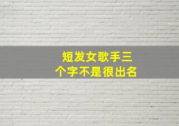 短发女歌手三个字不是很出名