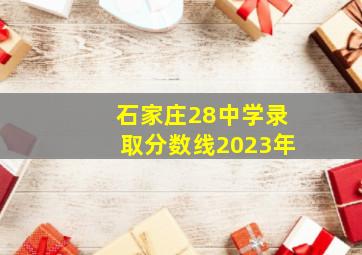 石家庄28中学录取分数线2023年