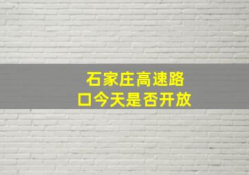 石家庄高速路口今天是否开放