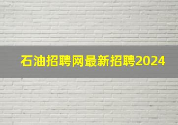 石油招聘网最新招聘2024