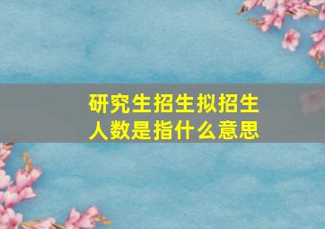 研究生招生拟招生人数是指什么意思