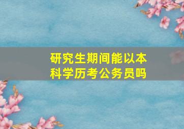 研究生期间能以本科学历考公务员吗