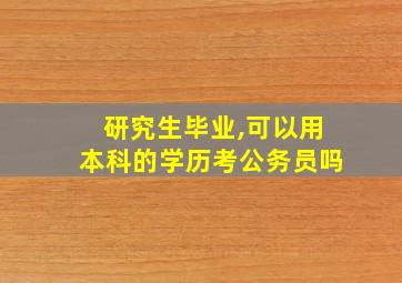 研究生毕业,可以用本科的学历考公务员吗