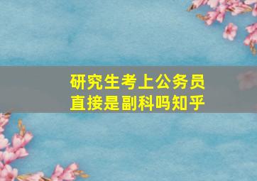 研究生考上公务员直接是副科吗知乎