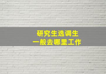 研究生选调生一般去哪里工作