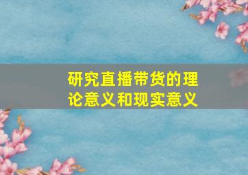 研究直播带货的理论意义和现实意义