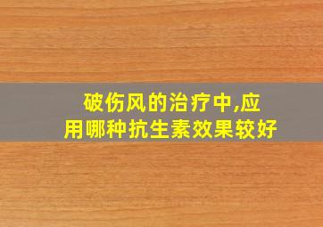 破伤风的治疗中,应用哪种抗生素效果较好