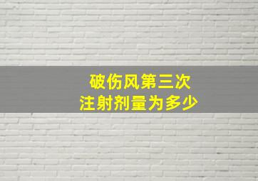 破伤风第三次注射剂量为多少