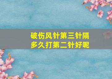 破伤风针第三针隔多久打第二针好呢