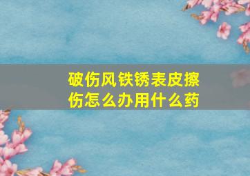 破伤风铁锈表皮擦伤怎么办用什么药