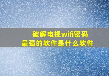 破解电视wifi密码最强的软件是什么软件