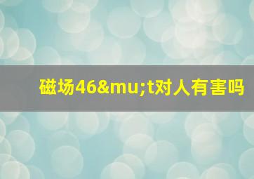 磁场46μt对人有害吗