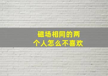 磁场相同的两个人怎么不喜欢