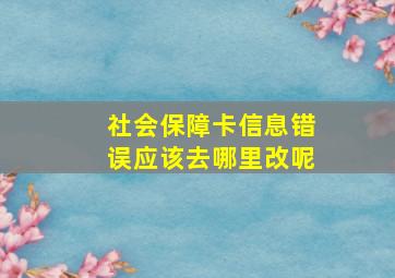 社会保障卡信息错误应该去哪里改呢