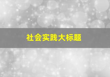 社会实践大标题