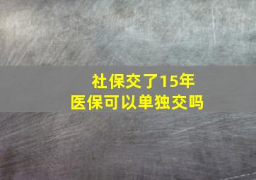 社保交了15年医保可以单独交吗