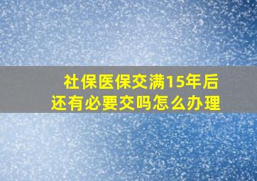 社保医保交满15年后还有必要交吗怎么办理