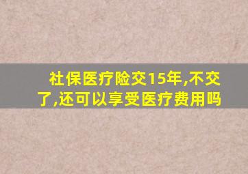 社保医疗险交15年,不交了,还可以享受医疗费用吗