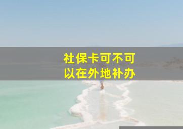 社保卡可不可以在外地补办