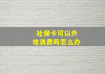 社保卡可以外地消费吗怎么办