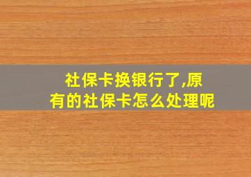 社保卡换银行了,原有的社保卡怎么处理呢