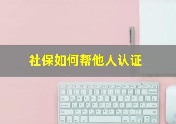 社保如何帮他人认证