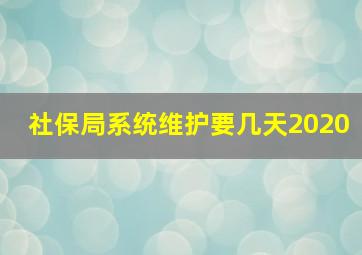 社保局系统维护要几天2020