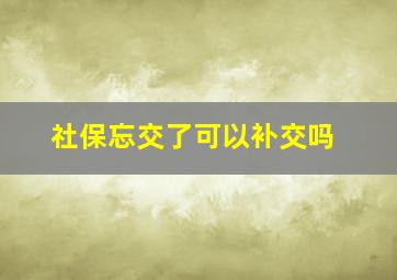 社保忘交了可以补交吗