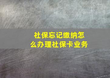 社保忘记缴纳怎么办理社保卡业务