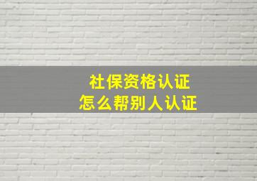 社保资格认证怎么帮别人认证