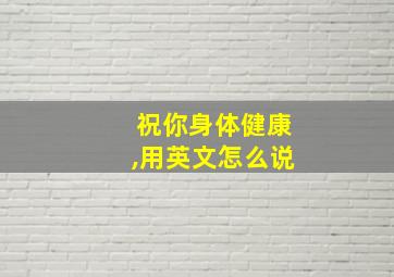 祝你身体健康,用英文怎么说