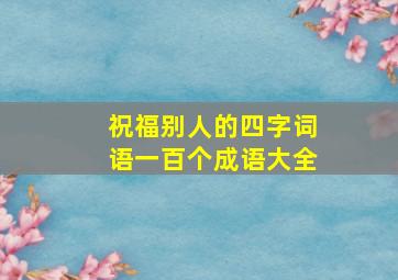 祝福别人的四字词语一百个成语大全