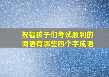 祝福孩子们考试顺利的词语有哪些四个字成语