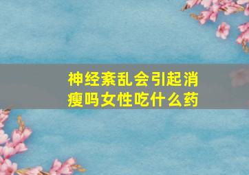 神经紊乱会引起消瘦吗女性吃什么药