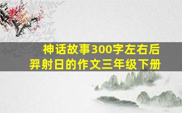 神话故事300字左右后羿射日的作文三年级下册