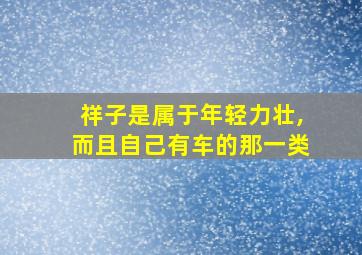 祥子是属于年轻力壮,而且自己有车的那一类