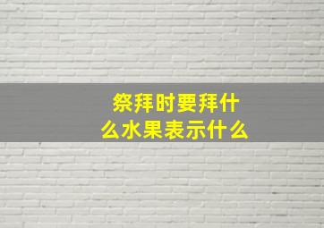 祭拜时要拜什么水果表示什么