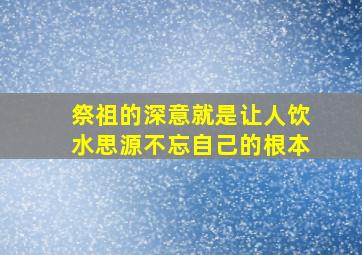 祭祖的深意就是让人饮水思源不忘自己的根本