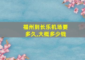 福州到长乐机场要多久,大概多少钱