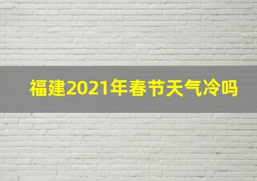 福建2021年春节天气冷吗